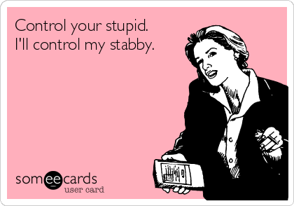 Control your stupid.
I'll control my stabby.