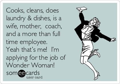 Cooks, cleans, does
laundry & dishes, is a
wife, mother,  coach,
and a more than full
time employee.  
Yeah that’s me!  I’m
applying for the job of 
Wonder Woman!