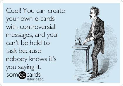 Cool! You can create
your own e-cards
with controversial
messages, and you
can't be held to
task because
nobody knows it's
you saying it.