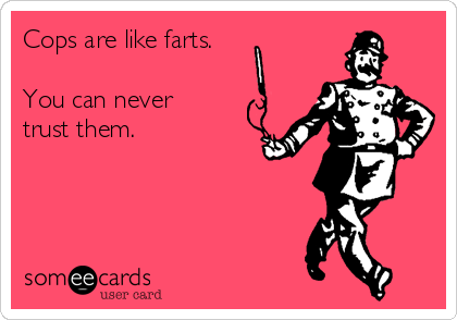 Cops are like farts.

You can never
trust them.