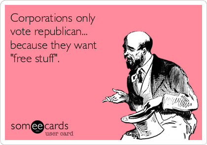 Corporations only
vote republican... 
because they want 
"free stuff".