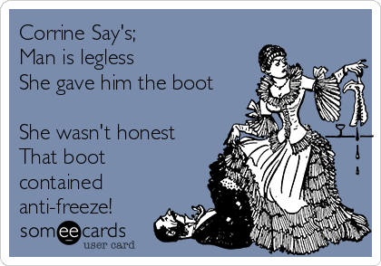 Corrine Say's;
Man is legless
She gave him the boot

She wasn't honest
That boot
contained
anti-freeze!
