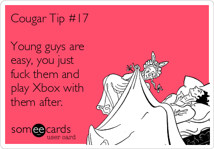 Cougar Tip #17

Young guys are
easy, you just
fuck them and
play Xbox with
them after.