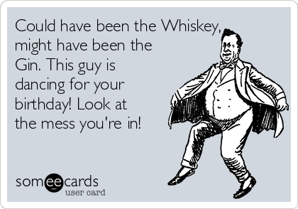 Could Have Been The Whiskey Might Have Been The Gin This Guy Is Dancing For Your Birthday Look At The Mess You Re In Birthday Ecard