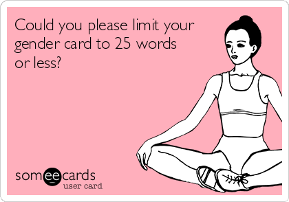 Could you please limit your
gender card to 25 words 
or less?
