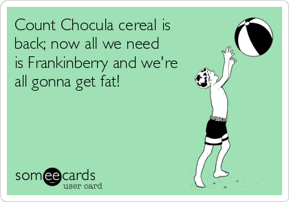 Count Chocula cereal is
back; now all we need
is Frankinberry and we're
all gonna get fat!