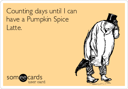 Counting days until I can
have a Pumpkin Spice
Latte. 