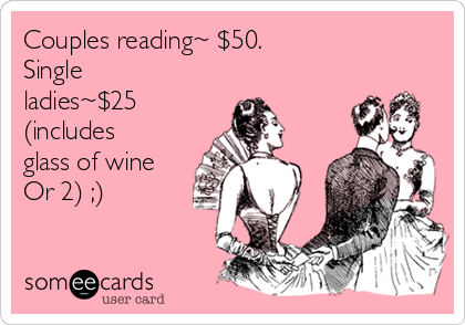 Couples reading~ $50.                    
Single
ladies~$25
(includes
glass of wine
Or 2) ;)