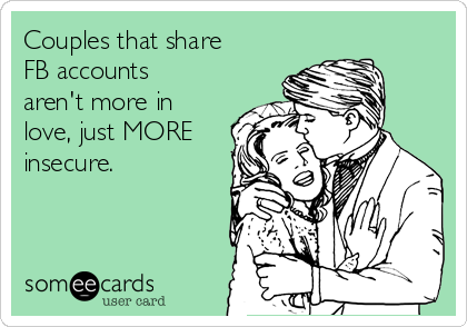 Couples that share
FB accounts
aren't more in
love, just MORE
insecure.