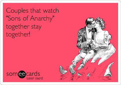 Couples that watch
"Sons of Anarchy"
together stay
together!
