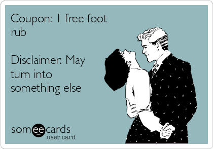 Coupon: 1 free foot
rub 

Disclaimer: May
turn into
something else