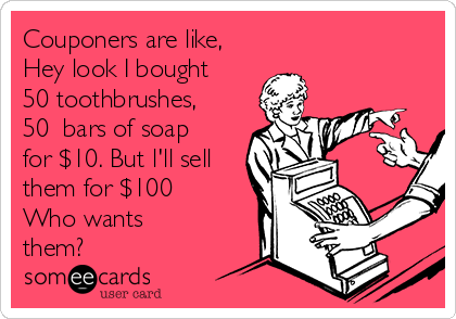 Couponers are like,
Hey look I bought 
50 toothbrushes,
50  bars of soap
for $10. But l'll sell
them for $100
Who wants
them? 