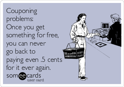 Couponing
problems:
Once you get
something for free,
you can never
go back to
paying even .5 cents
for it ever again.