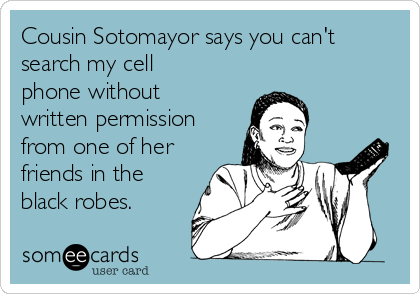 Cousin Sotomayor says you can't
search my cell
phone without
written permission
from one of her
friends in the
black robes.