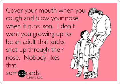 Cover your mouth when you
cough and blow your nose
when it runs, son.  I don't
want you growing up to
be an adult that sucks
snot up through their
nose.  Nobody likes
that.  