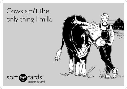 Cows arn't the
only thing I milk. 
 