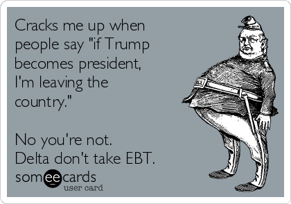 Cracks me up when
people say "if Trump
becomes president,
I'm leaving the
country."

No you're not.
Delta don't take EBT.