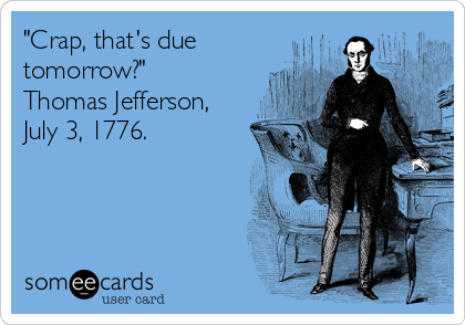 "Crap, that's due
tomorrow?"
Thomas Jefferson,
July 3, 1776.