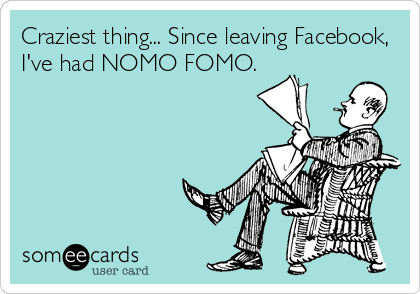 Craziest thing... Since leaving Facebook,
I've had NOMO FOMO.