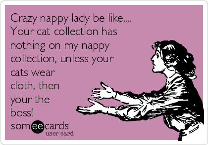 Crazy nappy lady be like....
Your cat collection has
nothing on my nappy
collection, unless your
cats wear
cloth, then
your the
boss!