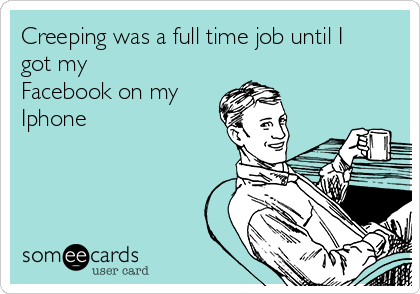 Creeping was a full time job until I
got my
Facebook on my 
Iphone