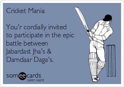 Cricket Mania

You'r cordially invited
to participate in the epic
battle between
Jabardast Jha's &
Damdaar Daga's.
