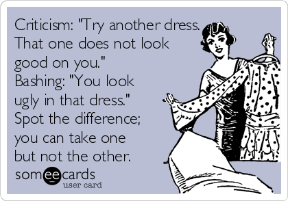 Criticism: "Try another dress.
That one does not look
good on you."
Bashing: "You look
ugly in that dress."
Spot the difference;
you can take one
but not the other. 