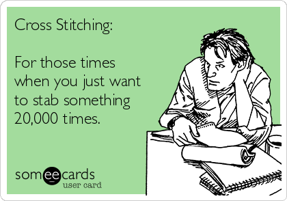 Cross Stitching:

For those times
when you just want
to stab something
20,000 times.