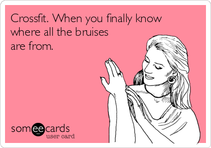 Crossfit. When you finally know
where all the bruises
are from.