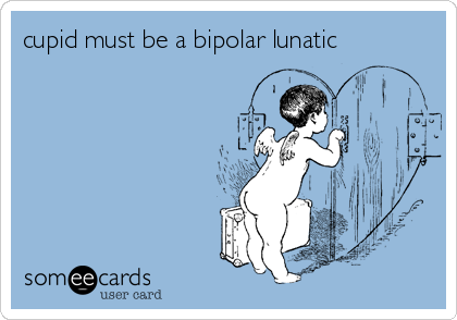 cupid must be a bipolar lunatic
