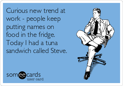 Curious new trend at
work - people keep
putting names on
food in the fridge.
Today I had a tuna
sandwich called Steve.
