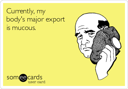 Currently, my
body's major export
is mucous.