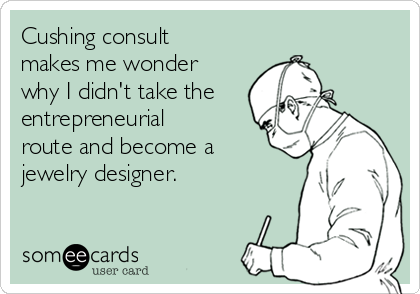 Cushing consult
makes me wonder
why I didn't take the
entrepreneurial
route and become a
jewelry designer.