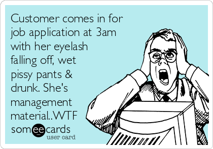 Customer comes in for
job application at 3am
with her eyelash
falling off, wet
pissy pants &
drunk. She's
management
material..WTF
