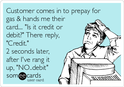 Customer comes in to prepay for
gas & hands me their
card.... "Is it credit or
debit?" There reply,
"Credit." 
2 seconds later,
after I've rang it
up, "NO..debit"