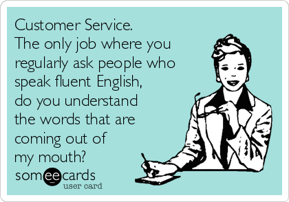 Customer Service. 
The only job where you 
regularly ask people who
speak fluent English,
do you understand
the words that are
coming out of
my mouth?