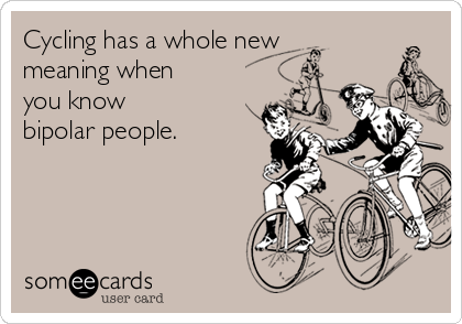 Cycling has a whole new
meaning when 
you know 
bipolar people.