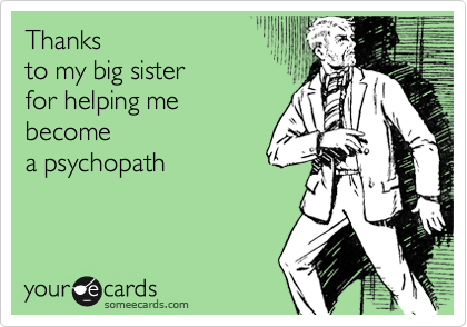 Thanks 
to my big sister
for helping me 
become
a psychopath

