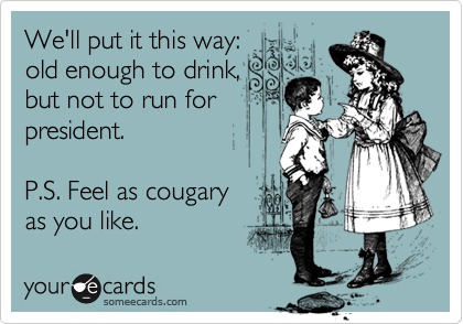 We'll put it this way:old enough to drink,but not to run forpresident.  P.S. Feel as cougary as you like.