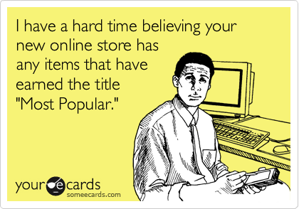 I have a hard time believing your new online store has
any items that have
earned the title 
"Most Popular."