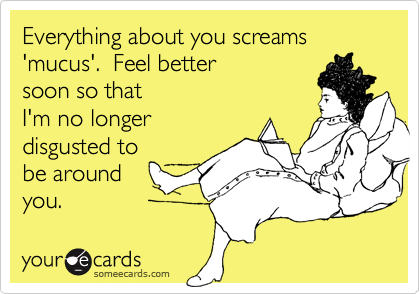 Everything about you screams 'mucus'.  Feel better
soon so that
I'm no longer
disgusted to
be around
you.
