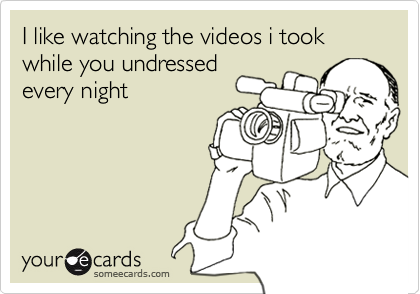 I like watching the videos i took while you undressed
every night