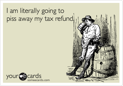 I am literally going to
piss away my tax refund.