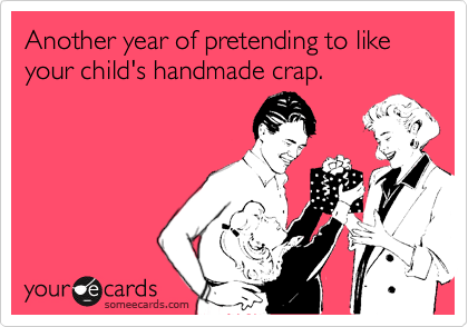 Another year of pretending to like your child's handmade crap.