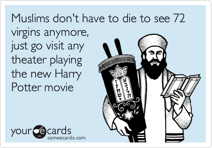 Muslims don't have to die to see 72
virgins anymore,
just go visit any
theater playing
the new Harry
Potter movie