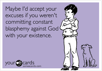 Maybe I'd accept yourexcuses if you weren'tcommitting constantblasphemy against Godwith your existence.