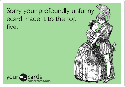 Sorry your profoundly unfunnyecard made it to the topfive.