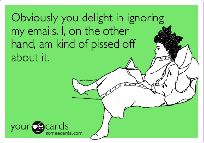 Obviously you delight in ignoring my emails. I, on the otherhand, am kind of pissed offabout it.
