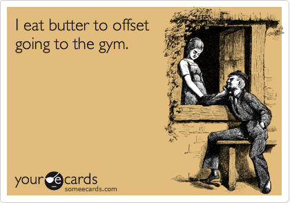 I eat butter to offset
going to the gym.