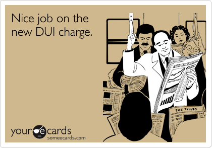 Nice job on the
new DUI charge.